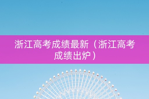 浙江高考成绩最新（浙江高考成绩出炉）