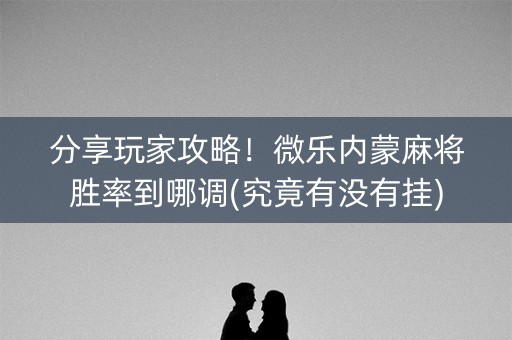 分享玩家攻略！微乐内蒙麻将胜率到哪调(究竟有没有挂)