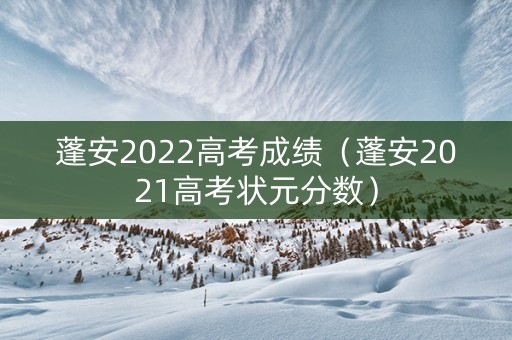 蓬安2022高考成绩（蓬安2021高考状元分数）