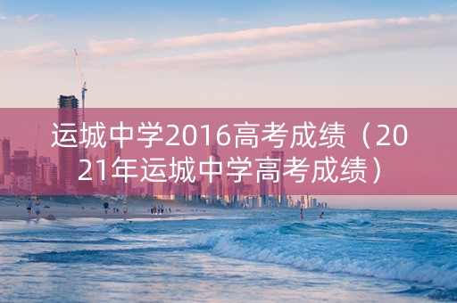 运城中学2016高考成绩（2021年运城中学高考成绩）