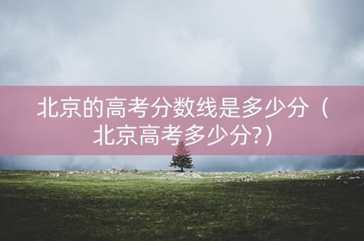 北京的高考分数线是多少分（北京高考多少分?）