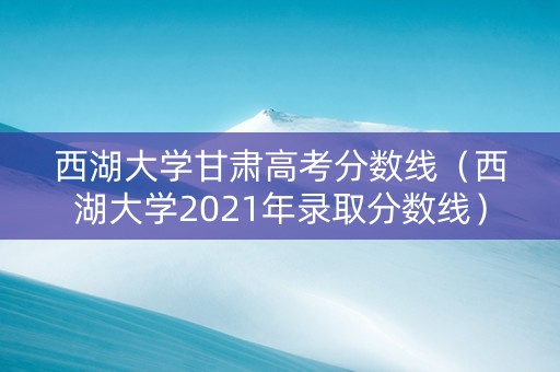 西湖大学甘肃高考分数线（西湖大学2021年录取分数线）