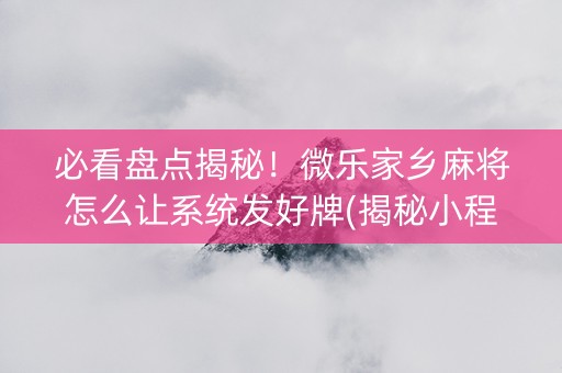 必看盘点揭秘！微乐家乡麻将怎么让系统发好牌(揭秘小程序规律攻略)