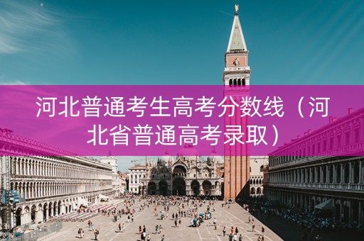 河北普通考生高考分数线（河北省普通高考录取）