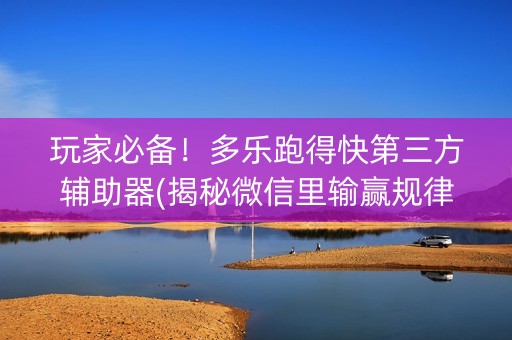 玩家必备！多乐跑得快第三方辅助器(揭秘微信里输赢规律)