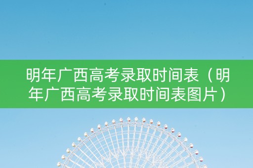 明年广西高考录取时间表（明年广西高考录取时间表图片）