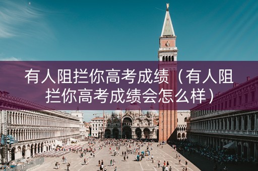 有人阻拦你高考成绩（有人阻拦你高考成绩会怎么样）