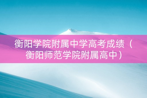衡阳学院附属中学高考成绩（衡阳师范学院附属高中）