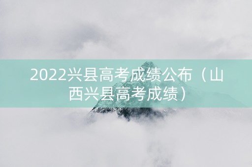 2022兴县高考成绩公布（山西兴县高考成绩）