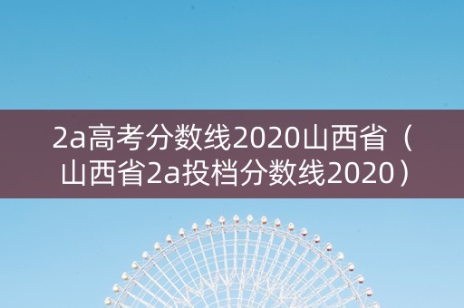 2a高考分数线2020山西省（山西省2a投档分数线2020）