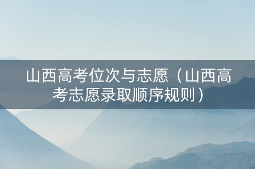 山西高考位次与志愿（山西高考志愿录取顺序规则）