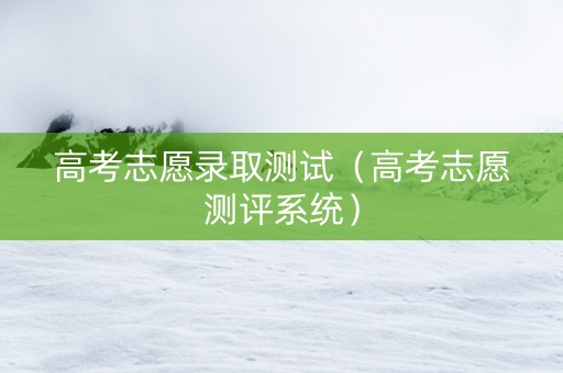 高考志愿录取测试（高考志愿测评系统）