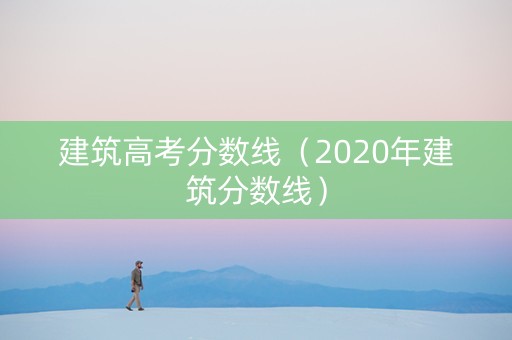 建筑高考分数线（2020年建筑分数线）