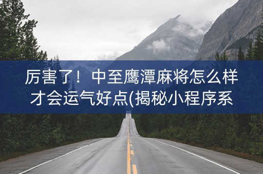 厉害了！中至鹰潭麻将怎么样才会运气好点(揭秘小程序系统发好牌)