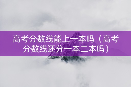 高考分数线能上一本吗（高考分数线还分一本二本吗）