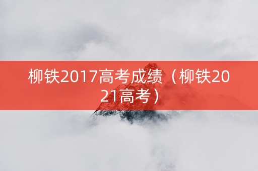 柳铁2017高考成绩（柳铁2021高考）