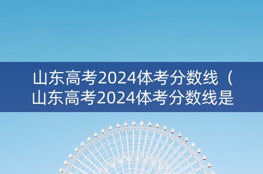 山东高考2024体考分数线（山东高考2024体考分数线是多少）