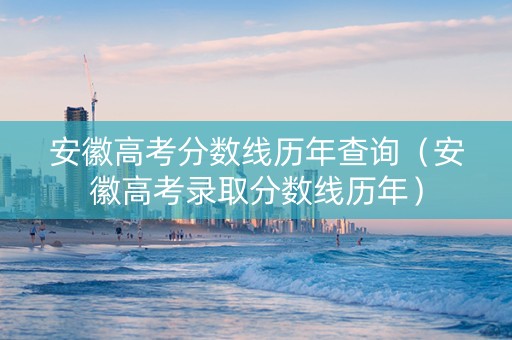 安徽高考分数线历年查询（安徽高考录取分数线历年）
