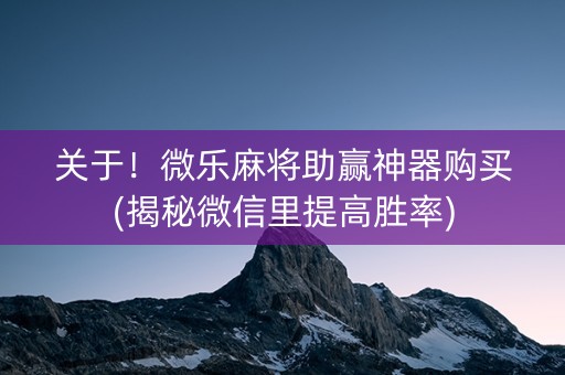 关于！微乐麻将助赢神器购买(揭秘微信里提高胜率)