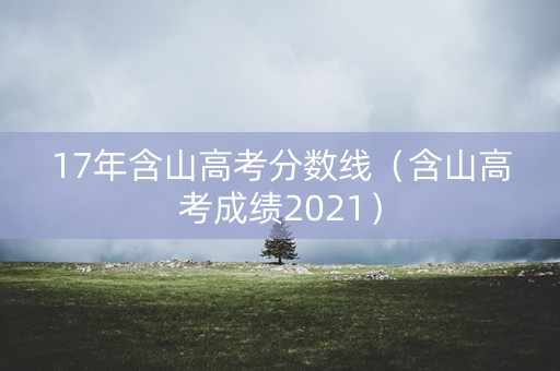 17年含山高考分数线（含山高考成绩2021）