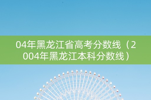 04年黑龙江省高考分数线（2004年黑龙江本科分数线）