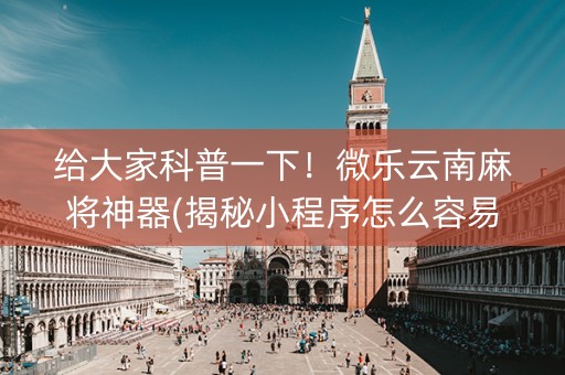给大家科普一下！微乐云南麻将神器(揭秘小程序怎么容易赢)