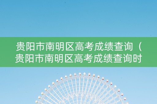 贵阳市南明区高考成绩查询（贵阳市南明区高考成绩查询时间）