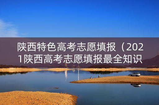 陕西特色高考志愿填报（2021陕西高考志愿填报最全知识点）