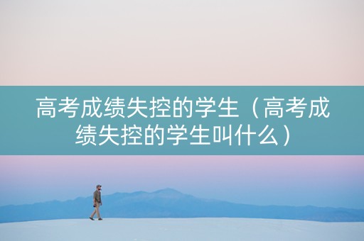 高考成绩失控的学生（高考成绩失控的学生叫什么）