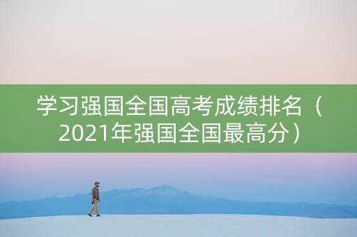 学习强国全国高考成绩排名（2021年强国全国最高分）