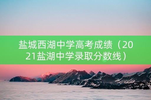 盐城西湖中学高考成绩（2021盐湖中学录取分数线）