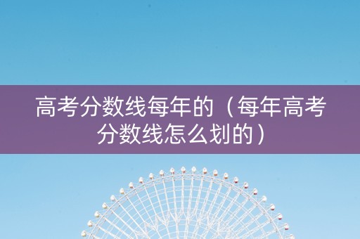 高考分数线每年的（每年高考分数线怎么划的）