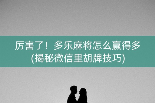 厉害了！多乐麻将怎么赢得多(揭秘微信里胡牌技巧)