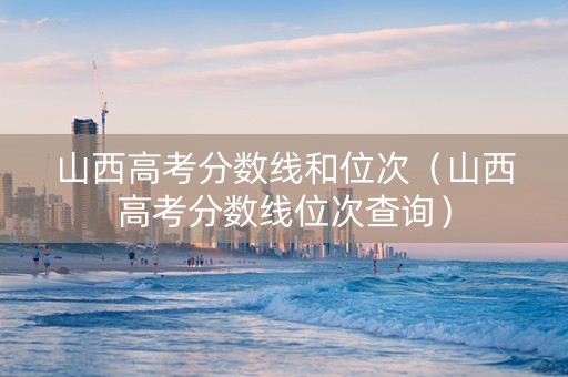 山西高考分数线和位次(山西高考分数线位次查询) 山西高考分数线和位次(山西高考分数线位次查询)