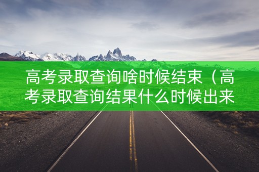 高考录取查询啥时候结束(高考录取查询结果什么时候出来) 高考录取查询啥时候结束(高考录取查询结果什么时候出来)