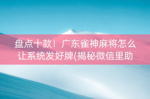 盘点十款！广东雀神麻将怎么让系统发好牌(揭秘微信里助攻神器)