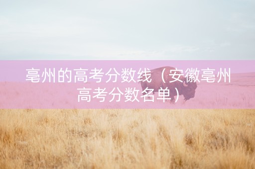 亳州的高考分数线(安徽亳州高考分数名单) 亳州的高考分数线(安徽亳州高考分数名单)