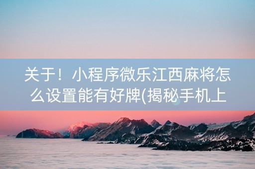 关于！小程序微乐江西麻将怎么设置能有好牌(揭秘手机上输赢规律)