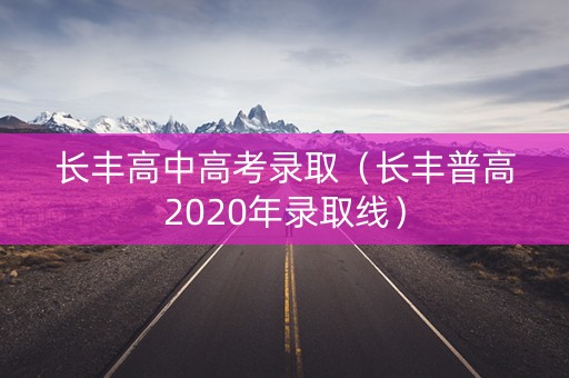 长丰高中高考录取(长丰普高2020年录取线) 长丰高中高考录取(长丰普高2020年录取线)
