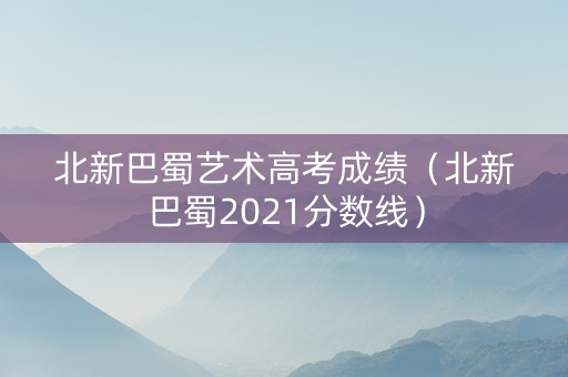 北新巴蜀艺术高考成绩(北新巴蜀2021分数线) 北新巴蜀艺术高考成绩(北新巴蜀2021分数线)