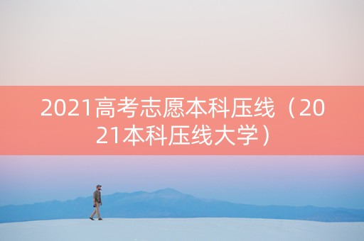 2021高考志愿本科压线(2021本科压线大学) 2021高考志愿本科压线(2021本科压线大学)