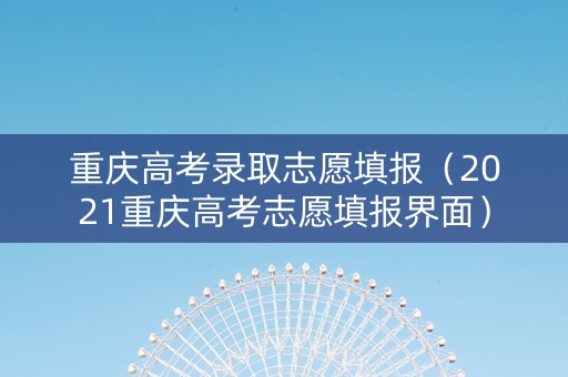 重庆高考录取志愿填报(2021重庆高考志愿填报界面) 重庆高考录取志愿填报(2021重庆高考志愿填报界面)