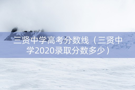 三贤中学高考分数线(三贤中学2020录取分数多少) 三贤中学高考分数线(三贤中学2020录取分数多少)
