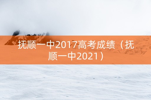 抚顺一中2017高考成绩(抚顺一中2021) 抚顺一中2017高考成绩(抚顺一中2021)
