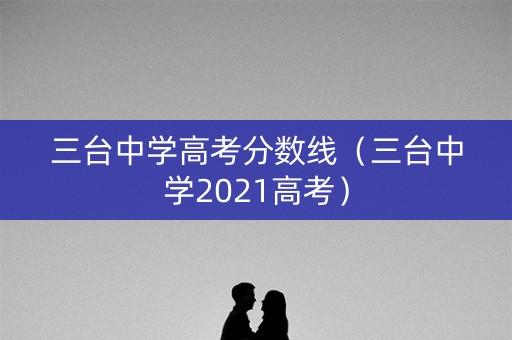 三台中学高考分数线（三台中学2021高考）