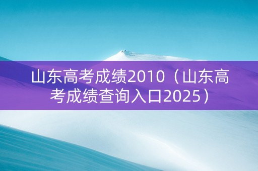 山东高考成绩2010(山东高考成绩查询入口2025) 山东高考成绩2010(山东高考成绩查询入口2025)