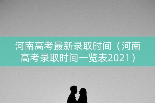 河南高考最新录取时间(河南高考录取时间一览表2021) 河南高考最新录取时间(河南高考录取时间一览表2021)