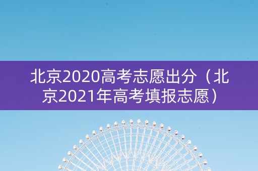北京2020高考志愿出分（北京2021年高考填报志愿）