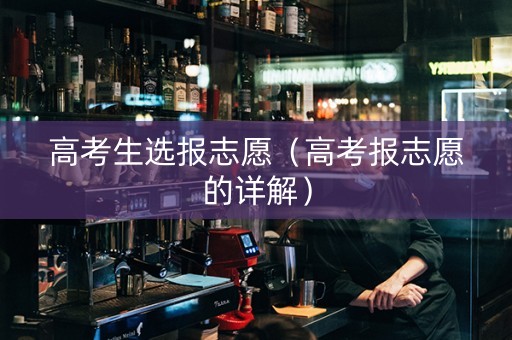 高考生选报志愿(高考报志愿的详解) 高考生选报志愿(高考报志愿的详解)
