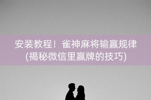 安装教程！雀神麻将输赢规律(揭秘微信里赢牌的技巧)